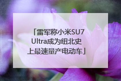 雷军称小米SU7 Ultra成为纽北史上最速量产电动车